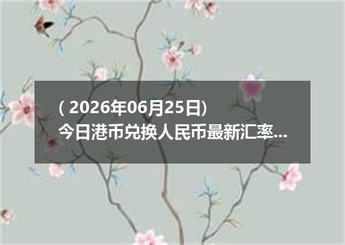 ( 2026年06月25日) 今日港币兑换人民币最新汇率行情