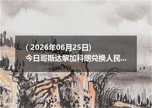 ( 2026年06月25日) 今日哥斯达黎加科朗兑换人民币最新汇率行情