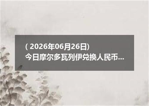 ( 2026年06月26日) 今日摩尔多瓦列伊兑换人民币最新汇率行情