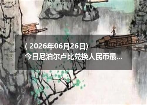 ( 2026年06月26日) 今日尼泊尔卢比兑换人民币最新汇率行情