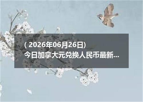 ( 2026年06月26日) 今日加拿大元兑换人民币最新汇率行情