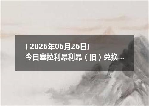 ( 2026年06月26日) 今日塞拉利昂利昂（旧）兑换人民币最新汇率行情