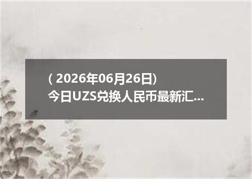( 2026年06月26日) 今日UZS兑换人民币最新汇率行情