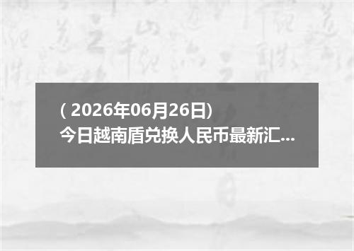 ( 2026年06月26日) 今日越南盾兑换人民币最新汇率行情