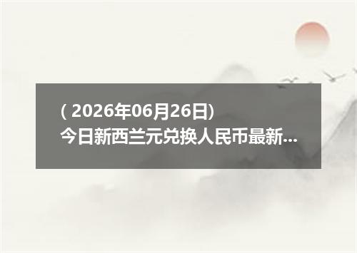 ( 2026年06月26日) 今日新西兰元兑换人民币最新汇率行情
