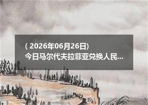 ( 2026年06月26日) 今日马尔代夫拉菲亚兑换人民币最新汇率行情