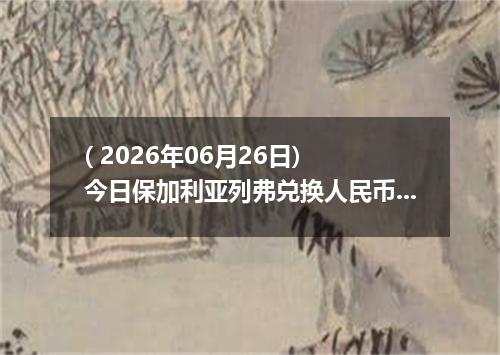 ( 2026年06月26日) 今日保加利亚列弗兑换人民币最新汇率行情