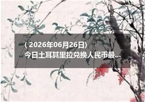 ( 2026年06月26日) 今日土耳其里拉兑换人民币最新汇率行情