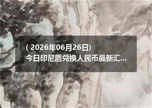 ( 2026年06月26日) 今日印尼盾兑换人民币最新汇率行情