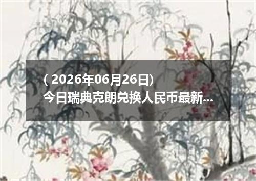 ( 2026年06月26日) 今日瑞典克朗兑换人民币最新汇率行情