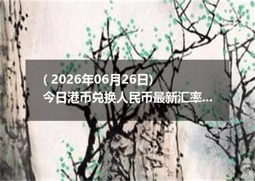( 2026年06月26日) 今日港币兑换人民币最新汇率行情