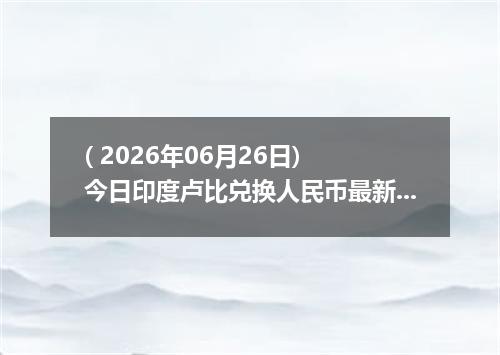 ( 2026年06月26日) 今日印度卢比兑换人民币最新汇率行情