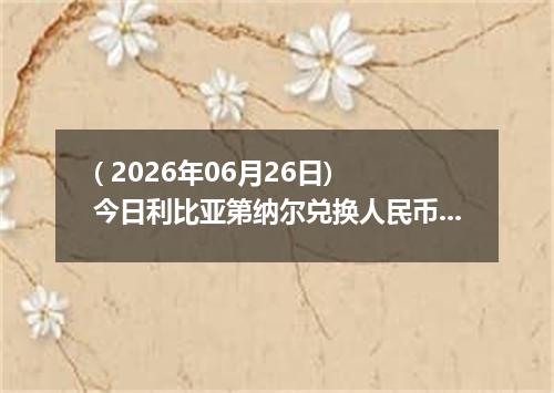 ( 2026年06月26日) 今日利比亚第纳尔兑换人民币最新汇率行情