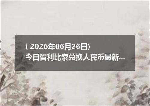 ( 2026年06月26日) 今日智利比索兑换人民币最新汇率行情