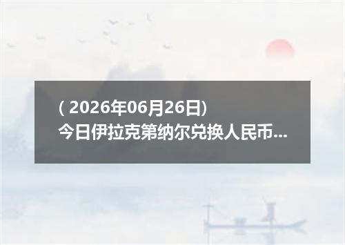 ( 2026年06月26日) 今日伊拉克第纳尔兑换人民币最新汇率行情