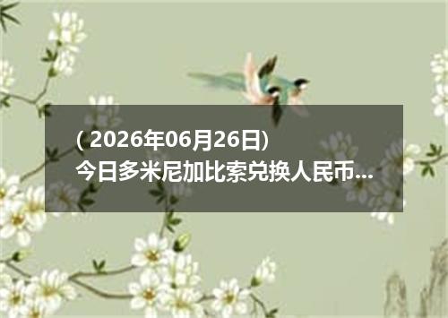 ( 2026年06月26日) 今日多米尼加比索兑换人民币最新汇率行情