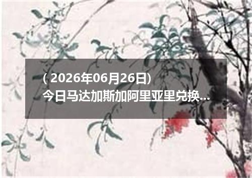( 2026年06月26日) 今日马达加斯加阿里亚里兑换人民币最新汇率行情