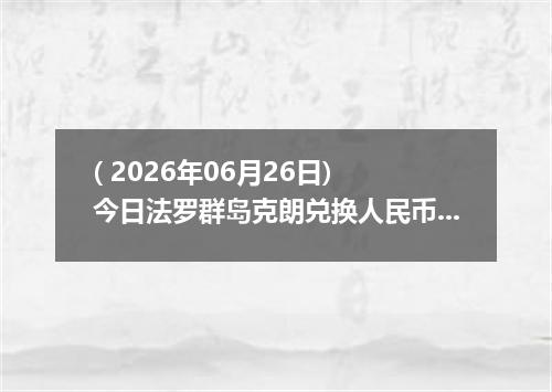 ( 2026年06月26日) 今日法罗群岛克朗兑换人民币最新汇率行情