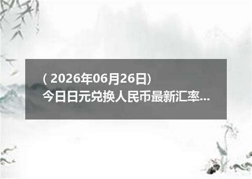 ( 2026年06月26日) 今日日元兑换人民币最新汇率行情