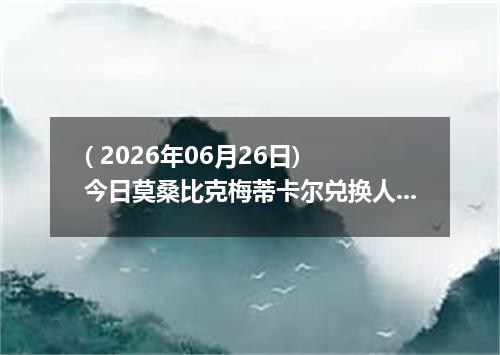 ( 2026年06月26日) 今日莫桑比克梅蒂卡尔兑换人民币最新汇率行情