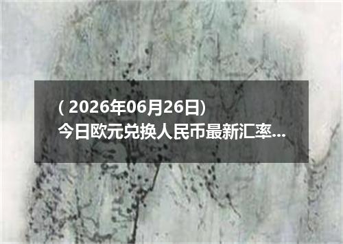 ( 2026年06月26日) 今日欧元兑换人民币最新汇率行情