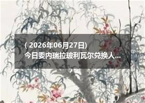 ( 2026年06月27日) 今日委内瑞拉玻利瓦尔兑换人民币最新汇率行情