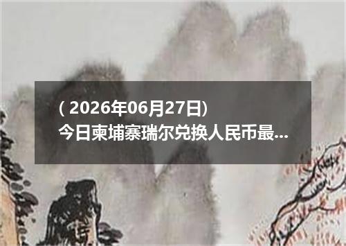 ( 2026年06月27日) 今日柬埔寨瑞尔兑换人民币最新汇率行情