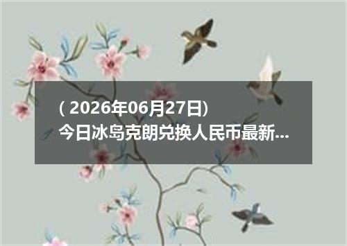( 2026年06月27日) 今日冰岛克朗兑换人民币最新汇率行情