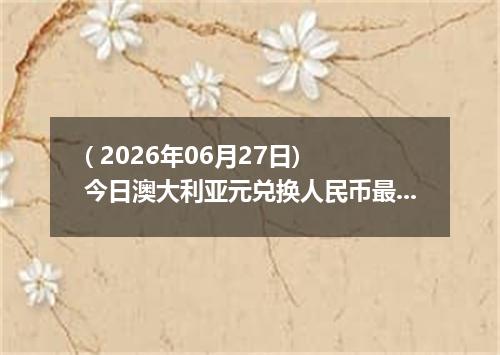 ( 2026年06月27日) 今日澳大利亚元兑换人民币最新汇率行情