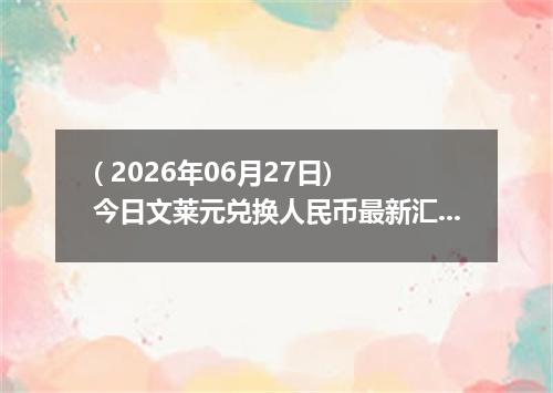 ( 2026年06月27日) 今日文莱元兑换人民币最新汇率行情