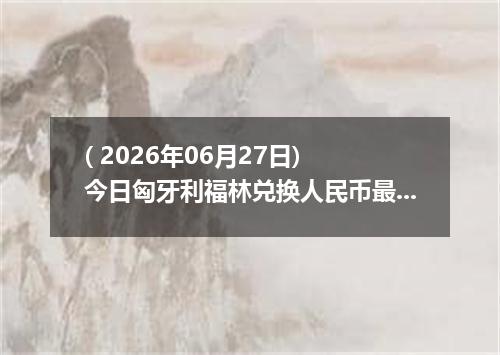 ( 2026年06月27日) 今日匈牙利福林兑换人民币最新汇率行情