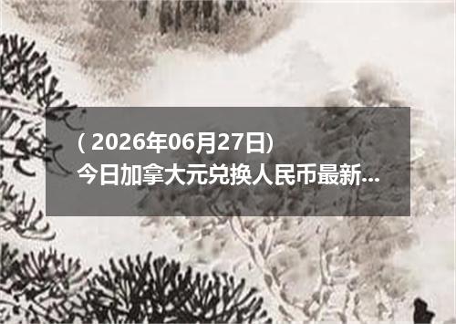 ( 2026年06月27日) 今日加拿大元兑换人民币最新汇率行情