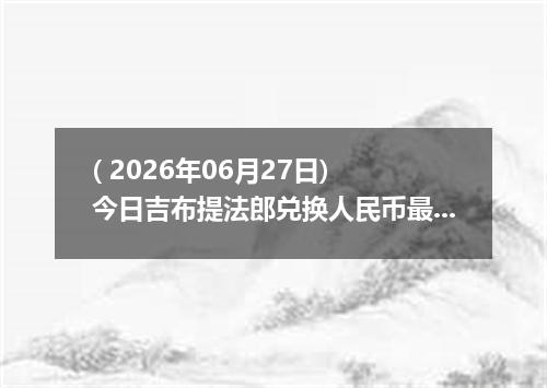 ( 2026年06月27日) 今日吉布提法郎兑换人民币最新汇率行情