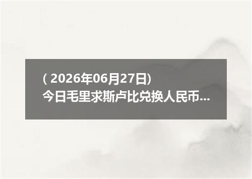 ( 2026年06月27日) 今日毛里求斯卢比兑换人民币最新汇率行情