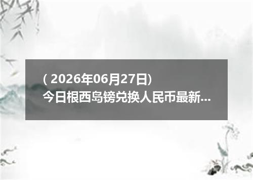 ( 2026年06月27日) 今日根西岛镑兑换人民币最新汇率行情