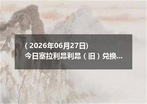 ( 2026年06月27日) 今日塞拉利昂利昂（旧）兑换人民币最新汇率行情