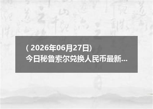( 2026年06月27日) 今日秘鲁索尔兑换人民币最新汇率行情