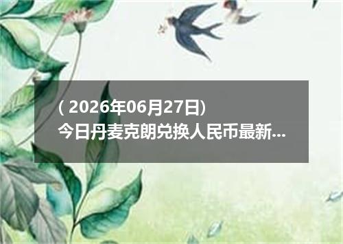 ( 2026年06月27日) 今日丹麦克朗兑换人民币最新汇率行情