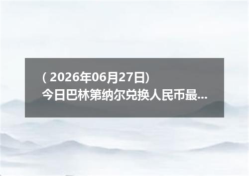 ( 2026年06月27日) 今日巴林第纳尔兑换人民币最新汇率行情