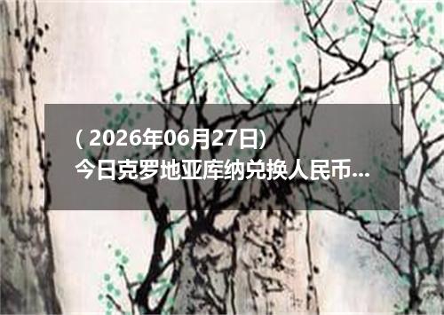( 2026年06月27日) 今日克罗地亚库纳兑换人民币最新汇率行情