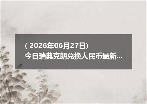 ( 2026年06月27日) 今日瑞典克朗兑换人民币最新汇率行情