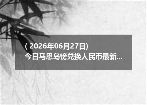 ( 2026年06月27日) 今日马恩岛镑兑换人民币最新汇率行情