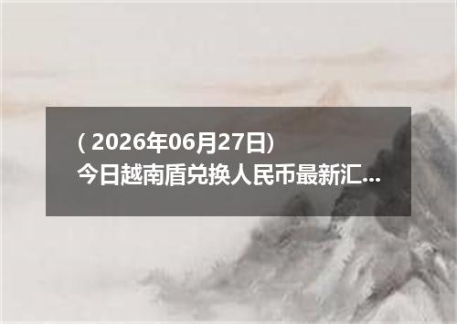 ( 2026年06月27日) 今日越南盾兑换人民币最新汇率行情