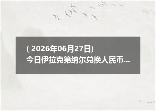 ( 2026年06月27日) 今日伊拉克第纳尔兑换人民币最新汇率行情