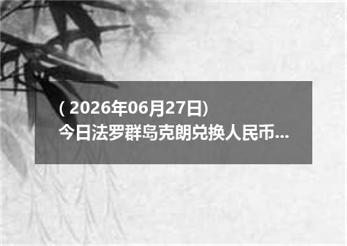 ( 2026年06月27日) 今日法罗群岛克朗兑换人民币最新汇率行情