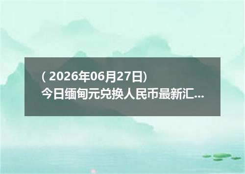 ( 2026年06月27日) 今日缅甸元兑换人民币最新汇率行情