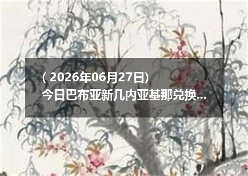 ( 2026年06月27日) 今日巴布亚新几内亚基那兑换人民币最新汇率行情