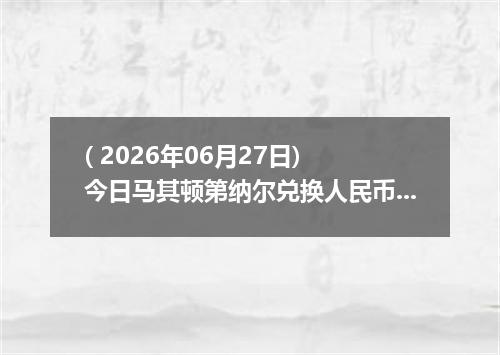 ( 2026年06月27日) 今日马其顿第纳尔兑换人民币最新汇率行情