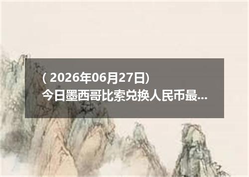 ( 2026年06月27日) 今日墨西哥比索兑换人民币最新汇率行情
