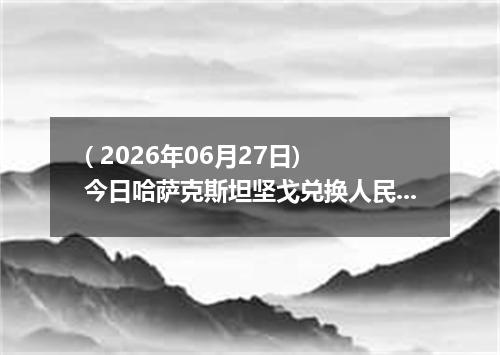 ( 2026年06月27日) 今日哈萨克斯坦坚戈兑换人民币最新汇率行情